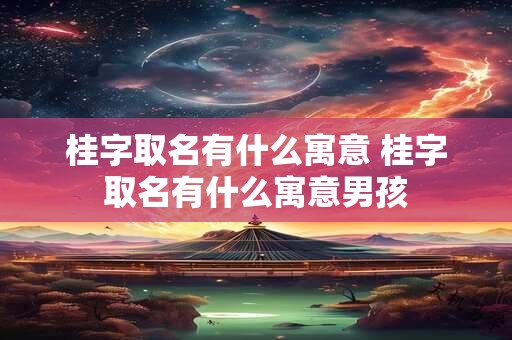 桂字取名有什么寓意 桂字取名有什么寓意男孩