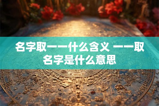 名字取一一什么含义 一一取名字是什么意思
