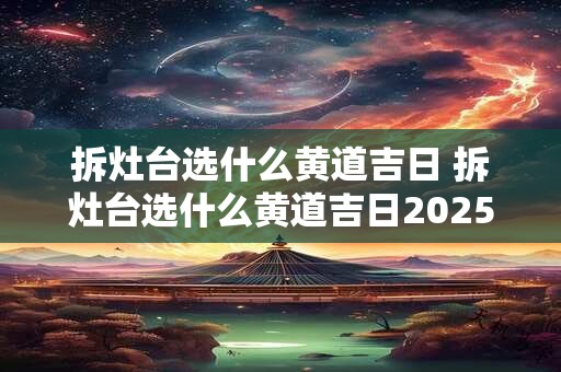 拆灶台选什么黄道吉日 拆灶台选什么黄道吉日2025年7月
