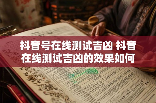 抖音号在线测试吉凶 抖音在线测试吉凶的效果如何 抖音号在线测试吉凶 抖音在线测试吉凶的效果如何