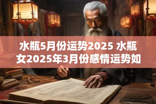 水瓶5月份运势2025 水瓶女2025年3月份感情运势如何