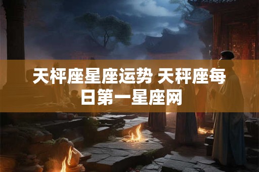 天枰座星座运势 天秤座每日第一星座网