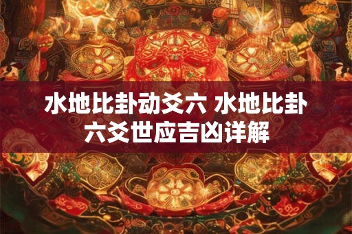 水地比卦动爻六 水地比卦六爻世应吉凶详解