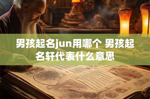 男孩起名jun用哪个 男孩起名轩代表什么意思 男孩起名jun用哪个 男孩起名轩代表什么意思