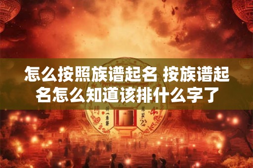 怎么按照族谱起名 按族谱起名怎么知道该排什么字了