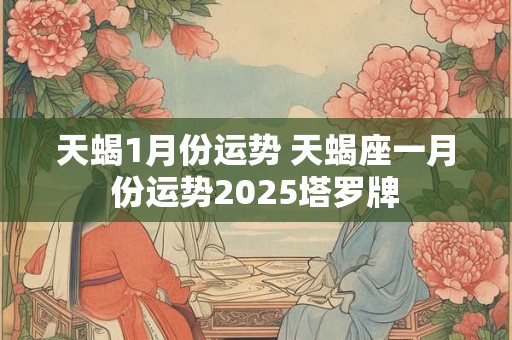 天蝎1月份运势 天蝎座一月份运势2025塔罗牌