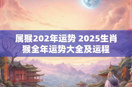 属猴202年运势 2025生肖猴全年运势大全及运程