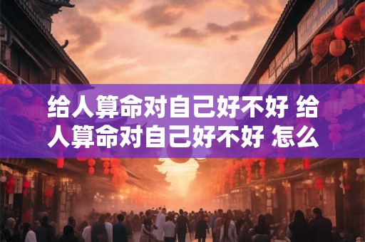 给人算命对自己好不好 给人算命对自己好不好 怎么补救