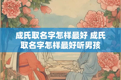 成氏取名字怎样最好 成氏取名字怎样最好听男孩
