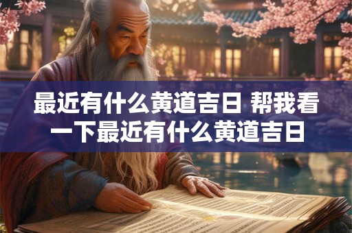 最近有什么黄道吉日 帮我看一下最近有什么黄道吉日