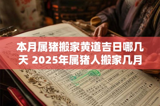 本月属猪搬家黄道吉日哪几天 2025年属猪人搬家几月几号最适合完美