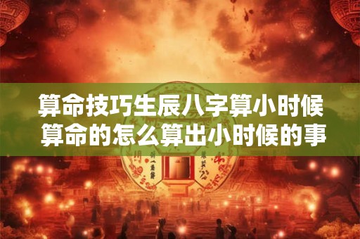 算命技巧生辰八字算小时候 算命的怎么算出小时候的事的
