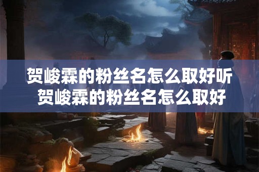 贺峻霖的粉丝名怎么取好听 贺峻霖的粉丝名怎么取好听一点