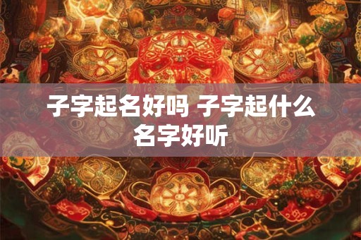 子字起名好吗 子字起什么名字好听