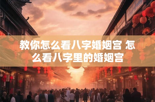 教你怎么看八字婚姻宫 怎么看八字里的婚姻宫