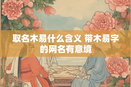 取名木易什么含义 带木易字的网名有意境