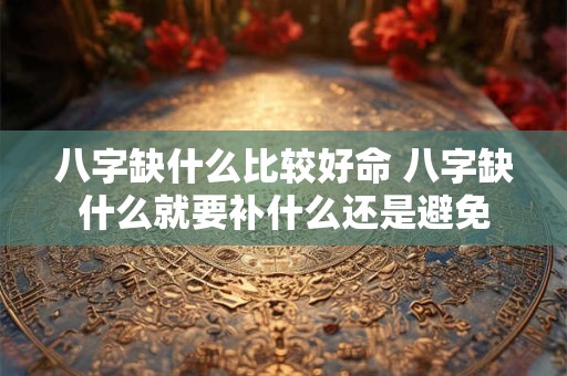 八字缺什么比较好命 八字缺什么就要补什么还是避免