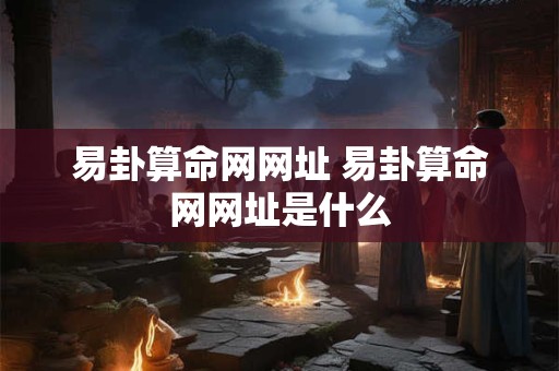 易卦算命网网址 易卦算命网网址是什么