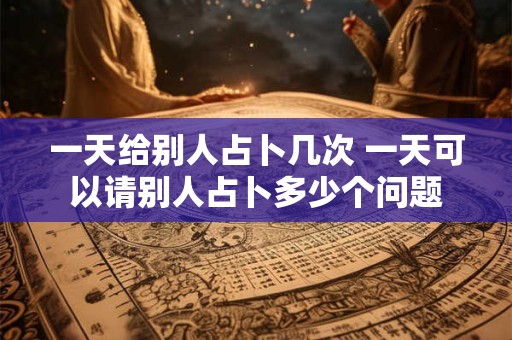 一天给别人占卜几次 一天可以请别人占卜多少个问题