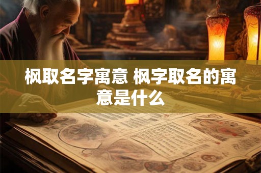 枫取名字寓意 枫字取名的寓意是什么