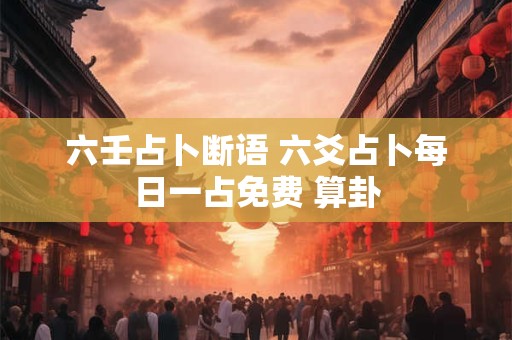 六壬占卜断语 六爻占卜每日一占免费 算卦