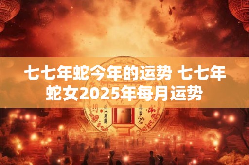 详细阅读:七七年蛇今年的运势 七七年蛇女2025年每月运势 七七年蛇今年的运势 七七年蛇女2025年每月运势