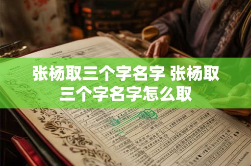 张杨取三个字名字 张杨取三个字名字怎么取