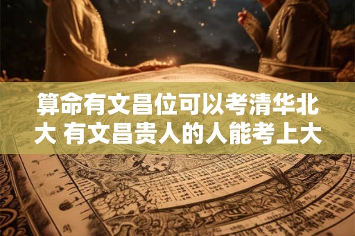 算命有文昌位可以考清华北大 有文昌贵人的人能考上大学吗