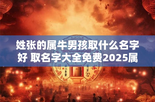 姓张的属牛男孩取什么名字好 取名字大全免费2025属牛的男孩子姓张