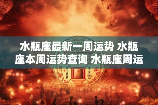 水瓶座最新一周运势 水瓶座本周运势查询 水瓶座周运