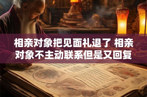 相亲对象把见面礼退了 相亲对象不主动联系但是又回复消息怎么办