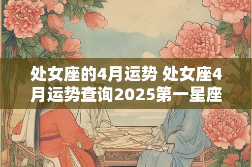 处女座的4月运势 处女座4月运势查询2025第一星座
