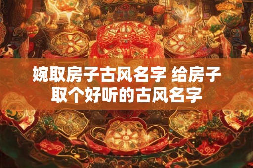 婉取房子古风名字 给房子取个好听的古风名字