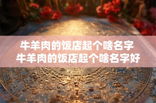 牛羊肉的饭店起个啥名字 牛羊肉的饭店起个啥名字好听