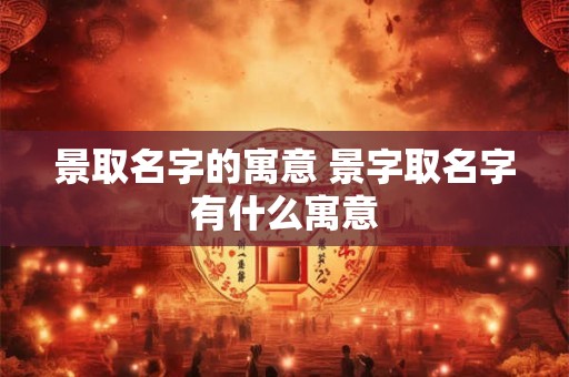 景取名字的寓意 景字取名字有什么寓意