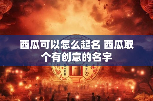 西瓜可以怎么起名 西瓜取个有创意的名字