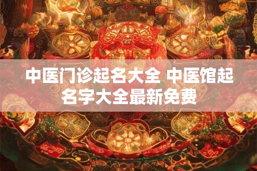 中医门诊起名大全 中医馆起名字大全最新免费
