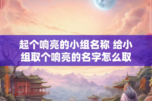 起个响亮的小组名称 给小组取个响亮的名字怎么取