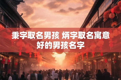 秉字取名男孩 炳字取名寓意好的男孩名字
