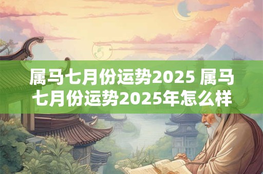 属马七月份运势2025 属马七月份运势2025年怎么样