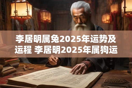 李居明属兔2025年运势及运程 李居明2025年属狗运势及运程