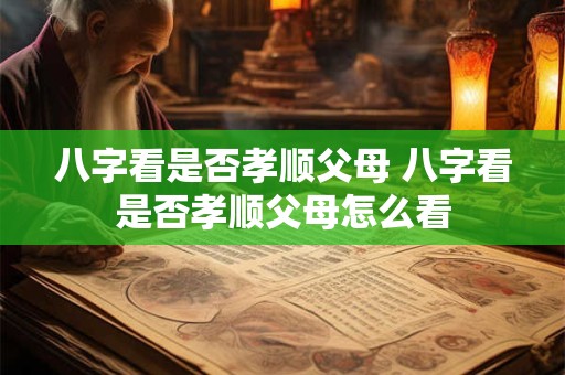 八字看是否孝顺父母 八字看是否孝顺父母怎么看