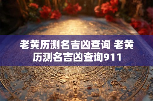 老黄历测名吉凶查询 老黄历测名吉凶查询911