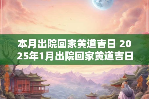 本月出院回家黄道吉日 2025年1月出院回家黄道吉日