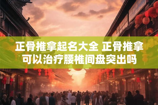 正骨推拿起名大全 正骨推拿可以治疗腰椎间盘突出吗