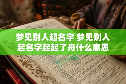 梦见别人起名字 梦见别人起名字起起了舟什么意思