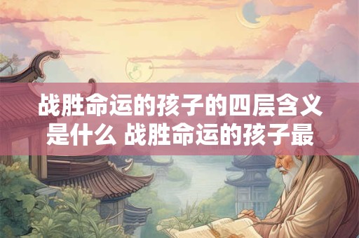 战胜命运的孩子的四层含义是什么 战胜命运的孩子最后一句话怎样理解