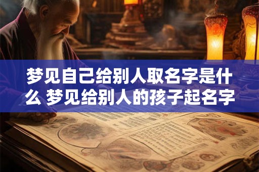 梦见自己给别人取名字是什么 梦见给别人的孩子起名字什么意思