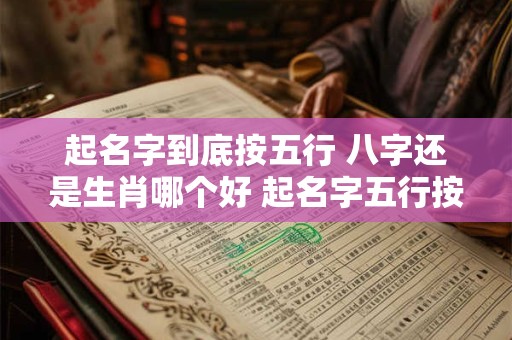 起名字到底按五行 八字还是生肖哪个好 起名字五行按照字所属还是按照笔画