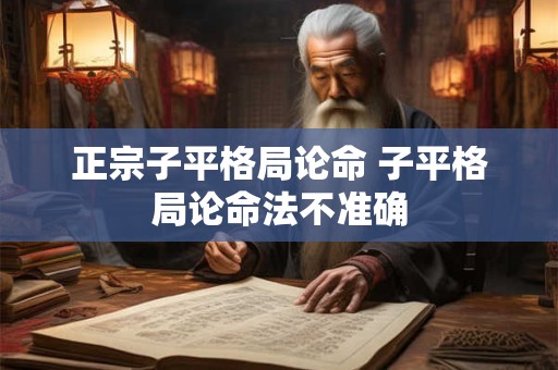 正宗子平格局论命 子平格局论命法不准确